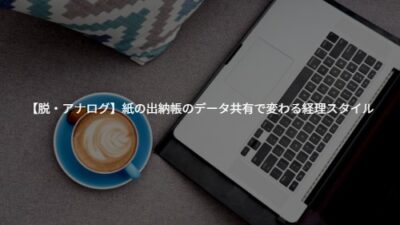 【脱・アナログ】日々の記帳が楽になる！紙の出納帳のデータ共有で変わる経理スタイル