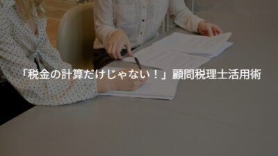 「税理士は税金の計算だけじゃない！」若手経営者のための顧問税理士活用術