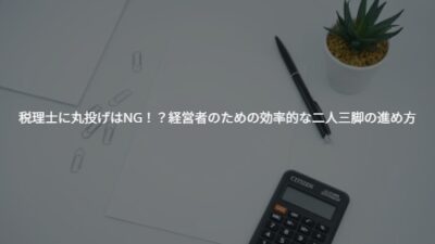 税理士に丸投げはNG!?若手経営者のための効率的な二人三脚の進め方