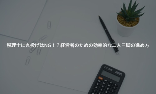税理士に丸投げはNG！？若手経営者のための効率的な二人三脚の進め方