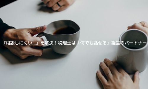 『相談しにくい…』を解決！税理士は「何でも話せる」経営のパートナー