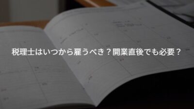 【個人事業主向け】税理士はいつから雇うべき？開業直後でも必要？