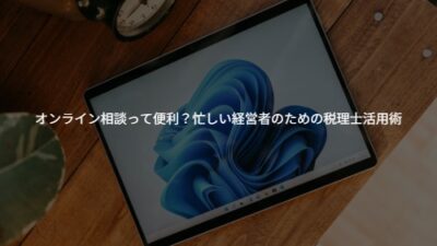 オンライン相談って便利？忙しい経営者のための税理士活用術