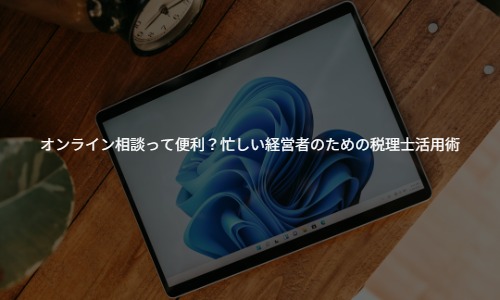 オンライン相談って便利？忙しい経営者のための税理士活用術