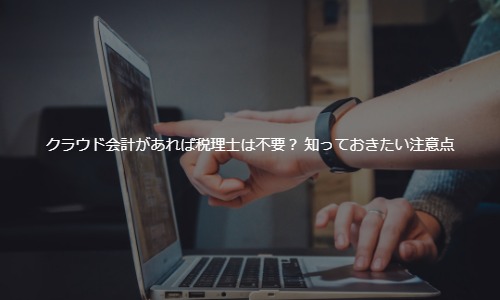 クラウド会計があれば税理士は不要？ 導入前に知っておきたい3つの注意点