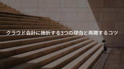 【解決】クラウド会計に挫折した人へ｜挫折する3つの理由と再開するコツ