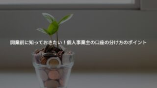 【税理士事務所が解説】開業前に知っておきたい！個人事業主の口座の分け方のポイント