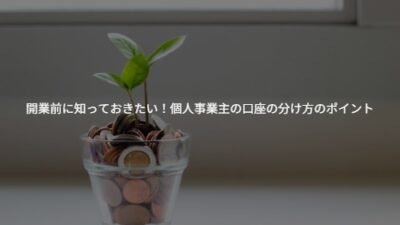 【税理士事務所が解説】開業前に知っておきたい！個人事業主の口座の分け方のポイント