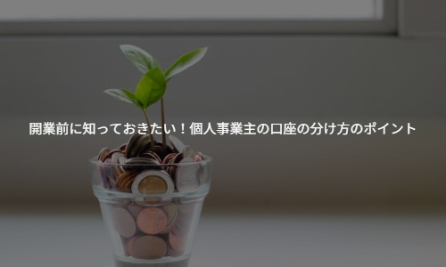 【税理士事務所が解説】開業前に知っておきたい！個人事業主の口座の分け方のポイント