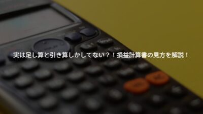 実は足し算と引き算しかしてない？！損益計算書の見方を解説！