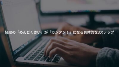 経理の「めんどくさい」が「カンタン！」になる具体的な3ステップ