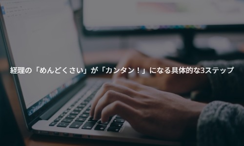 経理の「めんどくさい」が「カンタン！」になる具体的な3ステップ