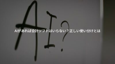 【専門家が解説】AIがあれば会計ソフトはいらない？正しい使い分けとは