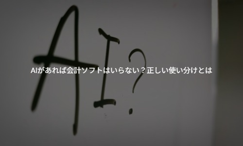 【専門家が解説】AIがあれば会計ソフトはいらない？正しい使い分けとは