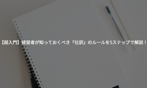【超入門】経営者が知っておくべき『仕訳』のルールを5ステップで解説！