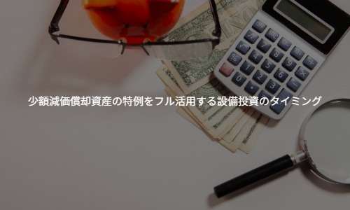少額減価償却資産の特例をフル活用する設備投資のタイミング