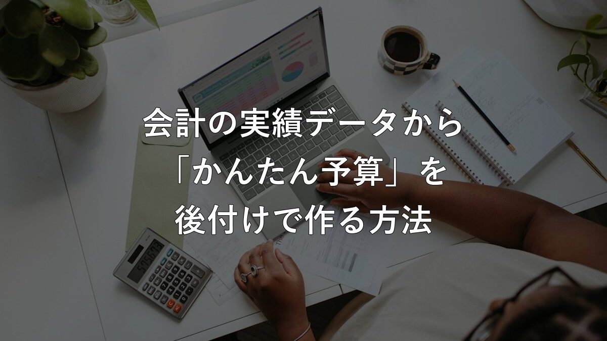 事業計画がなくても大丈夫。会計の実績データから「かんたん予算」を後付けで作る方法