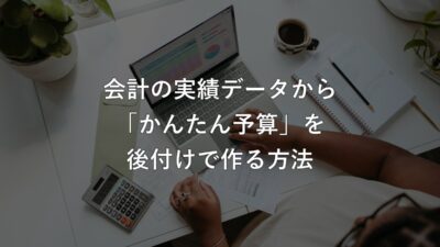 事業計画がなくても大丈夫。会計の実績データから「かんたん予算」を後付けで作る方法