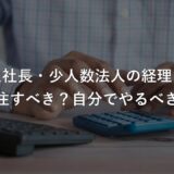 一人社長・少人数法人の経理は、外注すべき？自分でやるべき？